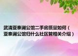武清亚泰澜公馆二手房质量如何（亚泰澜公馆归什么社区管相关介绍）