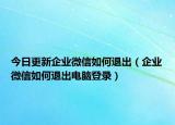 今日更新企业微信如何退出（企业微信如何退出电脑登录）
