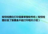 锐特绘图仪打印需要单独软件吗（锐特绘图仪装了新墨盒不能打印相关介绍）