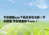 平安健康app下载及安装注册（平安健康 平安健康旗下app）