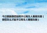 今日更新微信如何不让陌生人看朋友圈（微信怎么才能不让陌生人看朋友圈）