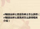 cf端游丛林匕首蓝色骑士怎么获得（cf端游丛林匕首黑虎怎么获得相关介绍）