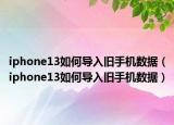 iphone13如何导入旧手机数据（iphone13如何导入旧手机数据）