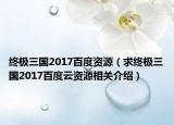 终极三国2017百度资源（求终极三国2017百度云资源相关介绍）