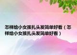 怎样给小女孩扎头发简单好看（怎样给小女孩扎头发简单好看）