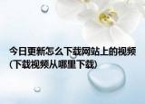 今日更新怎么下载网站上的视频(下载视频从哪里下载)
