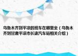 乌鲁木齐到平凉的班车在哪里坐（乌鲁木齐到甘肃平凉市长途汽车站相关介绍）