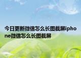 今日更新微信怎么长图截屏iphone微信怎么长图截屏