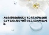 男朋友刚刚说我怪他经常不给我发消息我说我什么都不是其实他说不要搞得这么复杂如果这么难过