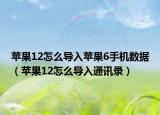 苹果12怎么导入苹果6手机数据（苹果12怎么导入通讯录）