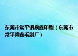 东莞市常平镇泉鑫印刷（东莞市常平隆鑫毛刷厂）