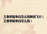 王者荣耀李白怎么用御剑飞行（王者荣耀李白怎么用）