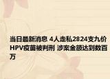 当日最新消息 4人走私2824支九价HPV疫苗被判刑 涉案金额达到数百万