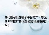 做代理可以在哪个平台推广（怎么做APP推广的代理 谁有渠道相关介绍）