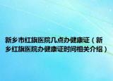 新乡市红旗医院几点办健康证（新乡红旗医院办健康证时间相关介绍）