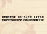 你有病我有药下一句是什么（我对一个女生说你有病 她回答说你有药啊 这句话啥意思相关介绍）