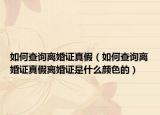 如何查询离婚证真假（如何查询离婚证真假离婚证是什么颜色的）