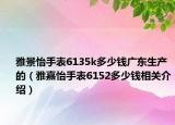 雅景怡手表6135k多少钱广东生产的（雅嘉怡手表6152多少钱相关介绍）