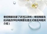 单招预报名报了还可以改吗（单招预报名后还能改学校吗预报名是正式报名吗相关介绍）
