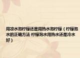 用凉水泡柠檬还是用热水泡柠檬（柠檬泡水的正确方法 柠檬泡水用热水还是冷水好）