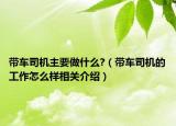 带车司机主要做什么?（带车司机的工作怎么样相关介绍）