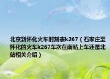北京到怀化火车时刻表k267（石家庄至怀化的火车k267车次在南站上车还是北站相关介绍）