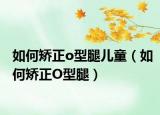 如何矫正o型腿儿童（如何矫正O型腿）