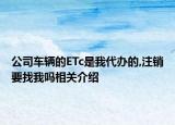公司车辆的ETc是我代办的,注销要找我吗相关介绍