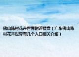 佛山陈村花卉世界附近楼盘（广东佛山陈村花卉世界有几个入口相关介绍）