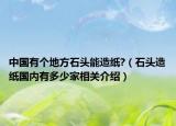 中国有个地方石头能造纸?（石头造纸国内有多少家相关介绍）