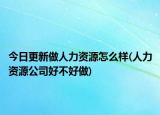 今日更新做人力资源怎么样(人力资源公司好不好做)