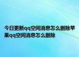 今日更新qq空间消息怎么删除苹果qq空间消息怎么删除