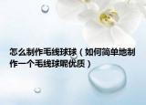 怎么制作毛线球球（如何简单地制作一个毛线球呢优质）