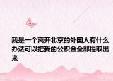 我是一个离开北京的外国人有什么办法可以把我的公积金全部提取出来