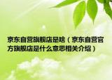 京东自营旗舰店是啥（京东自营官方旗舰店是什么意思相关介绍）