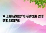 今日更新微信群如何换群主 微信群怎么换群主