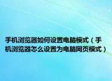 手机浏览器如何设置电脑模式（手机浏览器怎么设置为电脑网页模式）