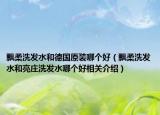 飘柔洗发水和德国原装哪个好（飘柔洗发水和亮庄洗发水哪个好相关介绍）