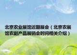 北京农业展馆近期展会（北京农展馆农副产品展销会时间相关介绍）