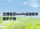 兰博基尼suv4s店送的车模多少钱