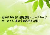 おやすみなさい是啥意思（カードキャプターさくら 是么个意思相关介绍）