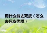 用什么能去死皮（怎么去死皮优质）