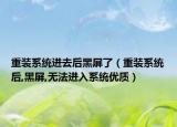 重装系统进去后黑屏了（重装系统后,黑屏,无法进入系统优质）