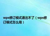wps修订模式退出不了（wps修订模式怎么用）