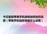 今日更新苹果手机微信加密如何设置（苹果手机加密微信怎么设置）