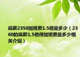 底薪2350加班费1.5倍是多少（2360的底薪1,5倍得加班费是多少相关介绍）