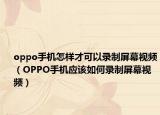 oppo手机怎样才可以录制屏幕视频（OPPO手机应该如何录制屏幕视频）