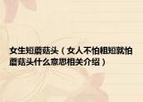 女生短蘑菇头（女人不怕粗短就怕蘑菇头什么意思相关介绍）