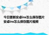 今日更新安卓ins怎么保存图片 安卓ins怎么保存图片视频