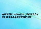 如何用话费卡充值支付宝（手机话费支付怎么用 用手机话费卡充值支付宝）